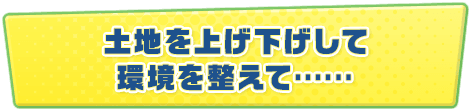 土地を上げ下げして環境を整えて･･････