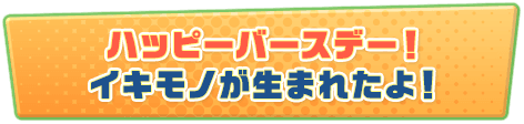 ハッピーバースデー！イキモノが生まれたよ！