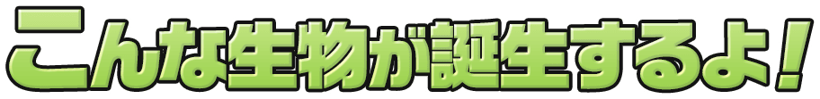 こんな生物が誕生するよ！