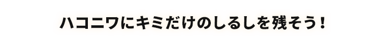 ハコニワにキミだけのしるしを残そう！
