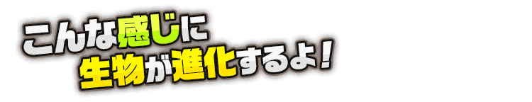 こんな感じに生物が進化するよ！