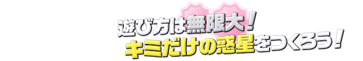 遊び方は無限大！キミだけの惑星をつくろう！