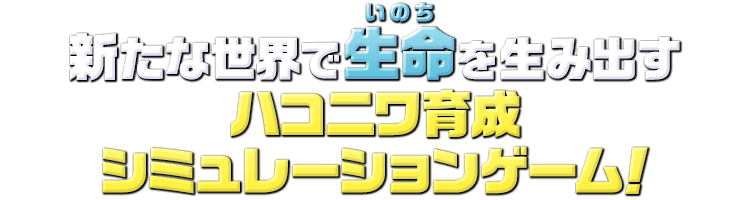 新たな世界で生命（いのち）を生み出すハコニワ育成シミュレーションゲーム！