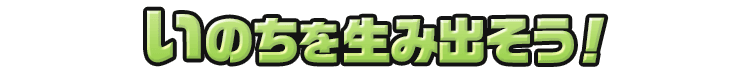 いのちを生み出そう！