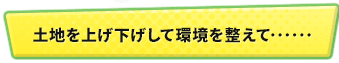 土地を上げ下げして環境を整えて……