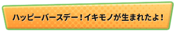 ハッピーバースデー！イキモノが生まれたよ！