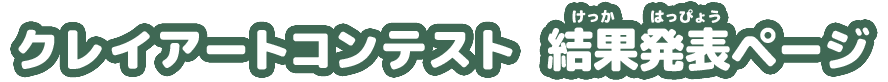 クレイアートコンテスト 結果発表(けっかはっぴょう)ページ