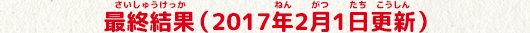 最終結果(さいしゅうけっか)（2017年(ねん)2月(がつ)1日(たち)更新(こうしん)）