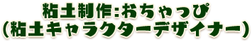 粘土制作：おちゃっぴ（粘土キャラクターデザイナー）