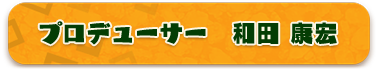 プロデューサー　和田康宏