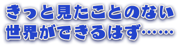 きっと見たことのない世界ができるはず……