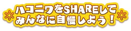 ハコニワをSHAREしてみんなに自慢しよう！