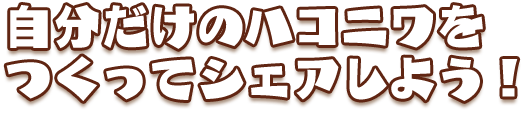 自分だけのハコニワをつくってシェアしよう！