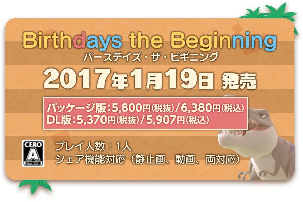 Birthdays the Beginning（バースデイズ・ザ・ビギニング）　2017年1月19日発売予定 パッケージ版：5,800円（税抜）/6,380円（税込） ダウンロード版：5,370円（税抜）/5,907円（税込） プレイ人数：1人 シェア機能対応（静止画、動画、両対応）