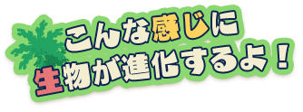 こんな感じに生物が進化するよ！