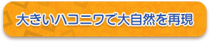 大きいハコニワで大自然を再現