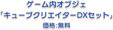 ゲーム内オブジェ「キューブクリエイターDXセット」価格：無料