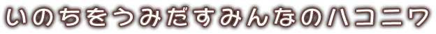 いのちをうみだすみんなのハコニワ