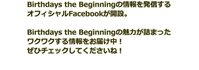 Birthdays the Beginningの情報を発信するオフィシャルFacebookが開設。Birthdays the Beginningの魅力が詰まったワクワクする情報をお届け中！ぜひチェックしてくださいね！