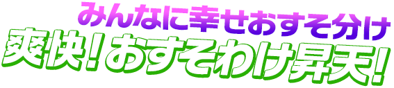 みんなに幸せおすそ分け 爽快！おすそわけ昇天！