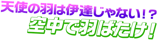 天使の羽は伊達じゃない！？空中で羽ばたけ！