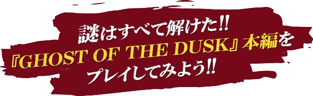 謎はすべて解けた！！『GHOST OF THE DUSK』本編をプレイしてみよう！！