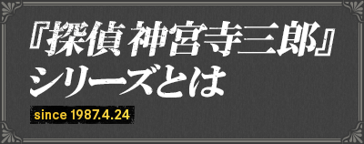 『探偵 神宮寺三郎』シリーズとは since 1987.4.24