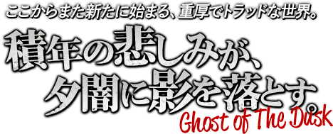 ここからまた新たに始まる、重厚でトラッドな世界。積年の悲しみが、夕闇に影を落とす。-GHOST OF THE DUSK-