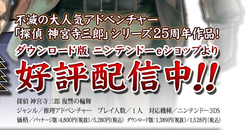 不滅の大人気アドベンチャー「探偵 神宮寺三郎」シリーズ25周年作品！ ダウンロード版 1月31日配信開始！ 探偵 神宮寺三郎 復讐の輪舞 【ジャンル】推理アドベンチャー 【プレイ人数】1人 【対応機種】ニンテンドー3DS 【価格】パッケージ版：5,040円（税込）　ダウンロード版：4,200円（税込）