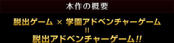 本作の概要 脱出ゲーム×学園アドベンチャーゲーム＝脱出アドベンチャーゲーム！！