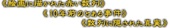《絵画に描かれた赤い数列》《10年前のとある事件》《数列に隠された真実》