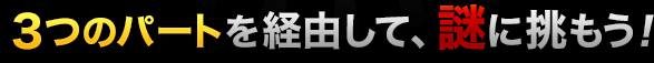 3つのパートを経由して、謎に挑もう！