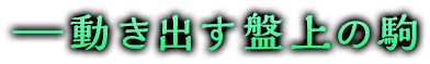 ―動き出す盤上の駒