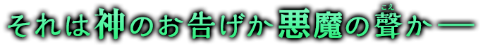 それは神のお告げか悪魔の聲か―