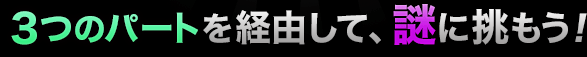 3つのパートを経由して、謎に挑もう！