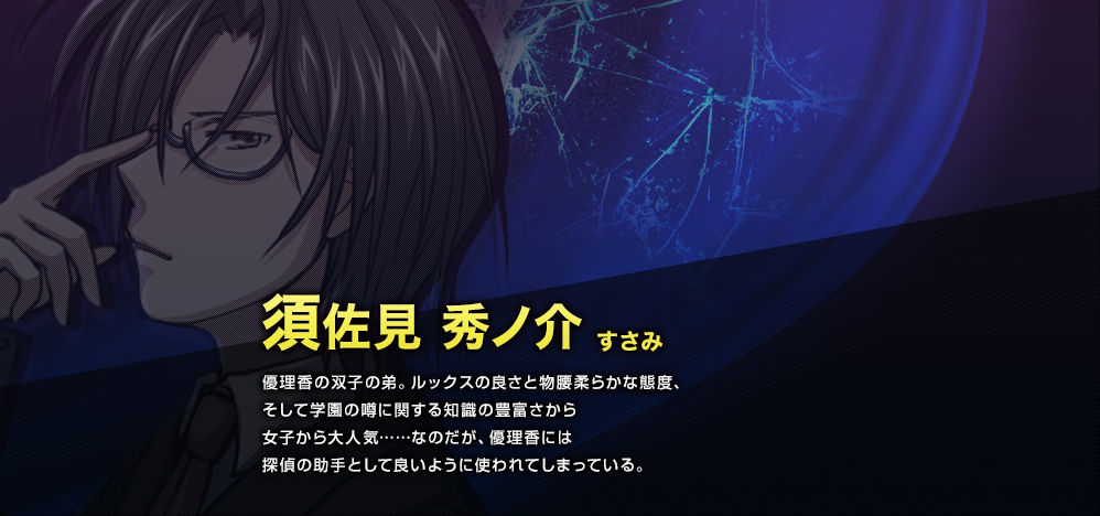 須佐見 秀ノ介（すさみ しゅうのすけ）　ルックスの良さと物腰柔らかな態度、そして学園の噂に関する知識の豊富さから女子から大人気……なのだが、優理香には探偵の助手として良いように使われてしまっている。