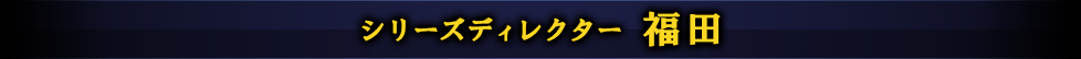 シリーズディレクター 福田