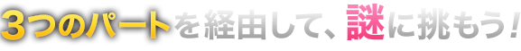 3つのパートを経由して、謎に挑もう！