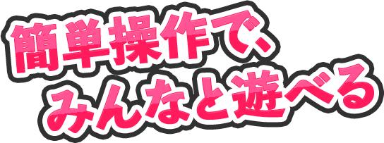 簡単操作で、みんなと遊べる