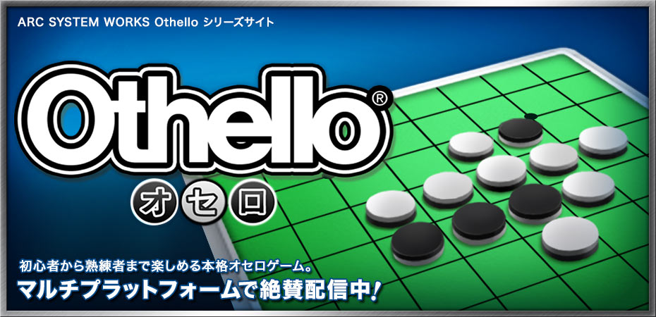 ARC SYSTEM WORKS Othello シリーズサイト 初心者から熟練者まで楽しめる本格オセロゲーム。マルチプラットフォームで絶賛配信中！