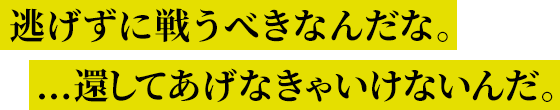 逃げずに戦うべきなんだな…還してあげなきゃいけないんだ。