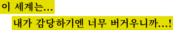 이 세계는...내가 감당하기엔 너무 버거우니까...!