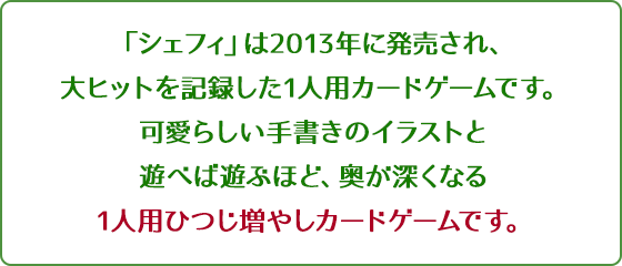 「シェフィ」は2013年に発売され、大ヒットを記録した1人用カードゲームです。可愛らしい手書きのイラストと 遊べば遊ぶほど、奥が深くなる 1人用ひつじ増やしカードゲームです。