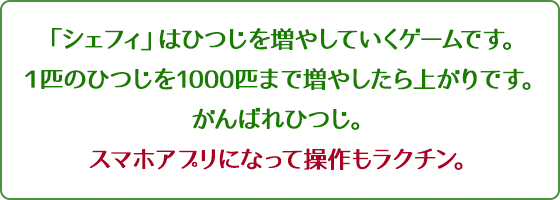 「シェフィ」はひつじを増やしていくゲームです。1匹のひつじを1000匹まで増やしたら上がりです。がんばれひつじ。スマホアプリになって操作もラクチン。