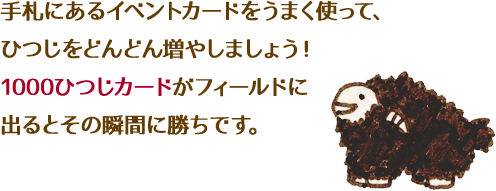 手札にあるイベントカードをうまく使って、ひつじをどんどん増やしましょう！1000ひつじカードがフィールドに出るとその瞬間に勝ちです。