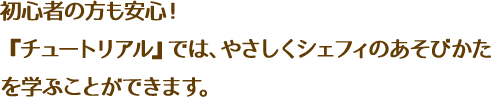 初心者の方も安心！『チュートリアル』では、やさしくシェフィのあそびかたを学ぶことができます。