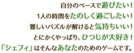 自分のペースで遊びたい！1人の時間をたのしく過ごしたい！難しいパズルが解けると気持ちいい！とにかくやっぱり、ひつじが大好き！「シェフィ」はそんなあなたのためのゲームです。