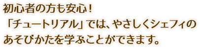 初心者の方も安心！「チュートリアル」では、やさしくシェフィのあそびかたを学ぶことができます。