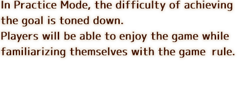 In Practice Mode, the difficulty of achieving the goal is toned down. Players will be able to enjoy the game while familiarizing themselves with the game rule.