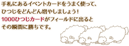 手札にあるイベントカードをうまく使って、ひつじをどんどん増やしましょう！1000ひつじカードがフィールドに出るとその瞬間に勝ちです。